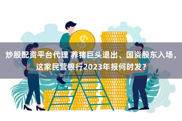 炒股配资平台代理 养猪巨头退出、国资股东入场，这家民营银行2023年报何时发？