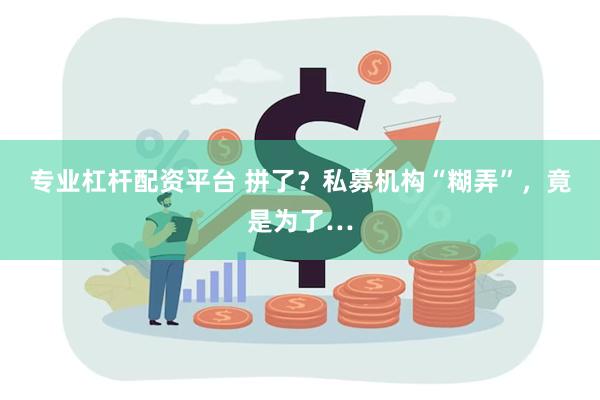 专业杠杆配资平台 拼了？私募机构“糊弄”，竟是为了…