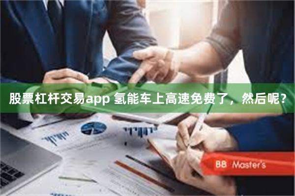 股票杠杆交易app 氢能车上高速免费了，然后呢？