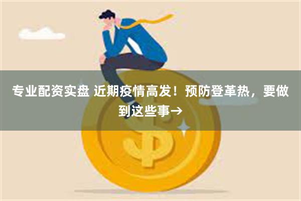 专业配资实盘 近期疫情高发！预防登革热，要做到这些事→