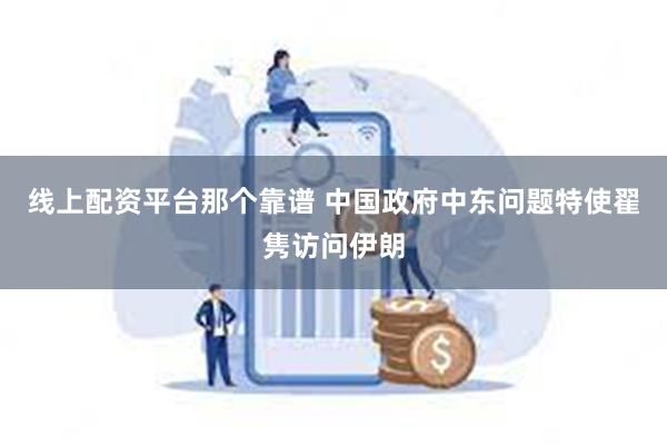 线上配资平台那个靠谱 中国政府中东问题特使翟隽访问伊朗