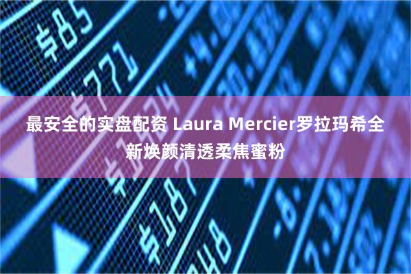 最安全的实盘配资 Laura Mercier罗拉玛希全新焕颜