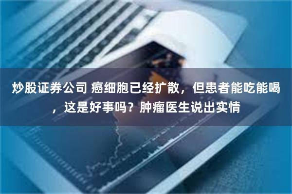 炒股证券公司 癌细胞已经扩散，但患者能吃能喝，这是好事吗？肿