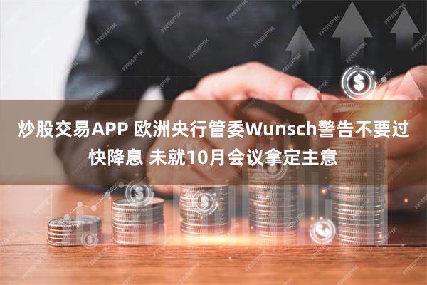 炒股交易APP 欧洲央行管委Wunsch警告不要过快降息 未