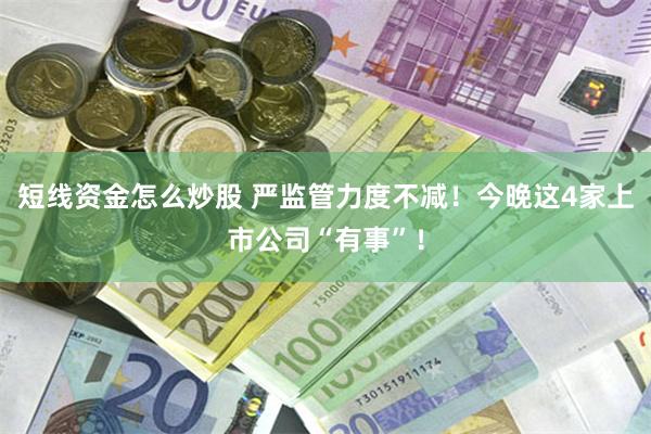 短线资金怎么炒股 严监管力度不减！今晚这4家上市公司“有事”