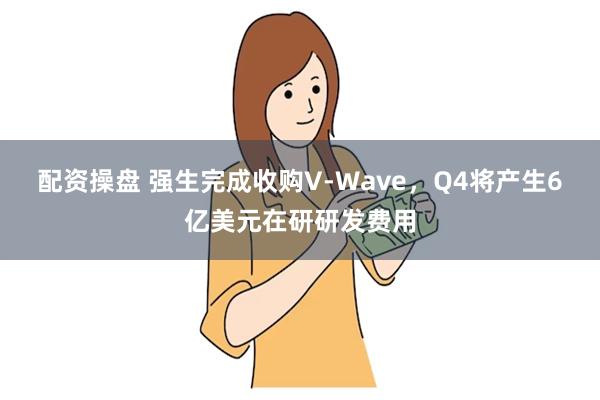 配资操盘 强生完成收购V-Wave，Q4将产生6亿美元在研研