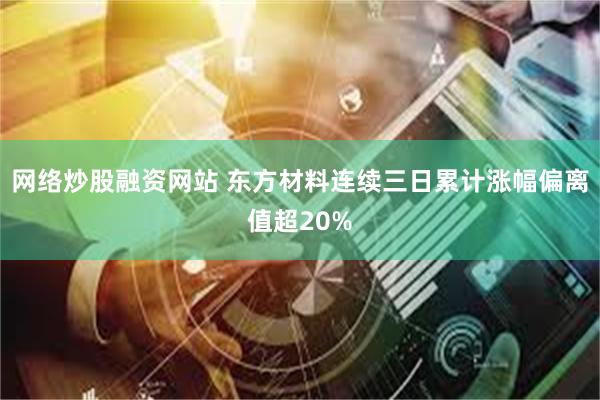 网络炒股融资网站 东方材料连续三日累计涨幅偏离值超20%