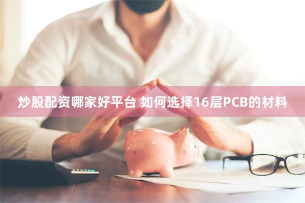 炒股配资哪家好平台 如何选择16层PCB的材料