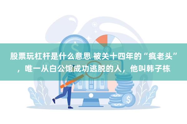 股票玩杠杆是什么意思 被关十四年的“疯老头”，唯一从白公馆成