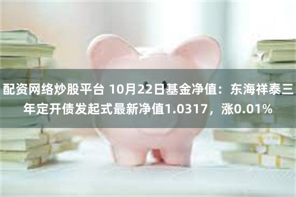 配资网络炒股平台 10月22日基金净值：东海祥泰三年定开债发