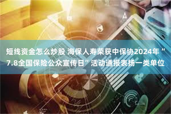 短线资金怎么炒股 海保人寿荣获中保协2024年“7.8全国保