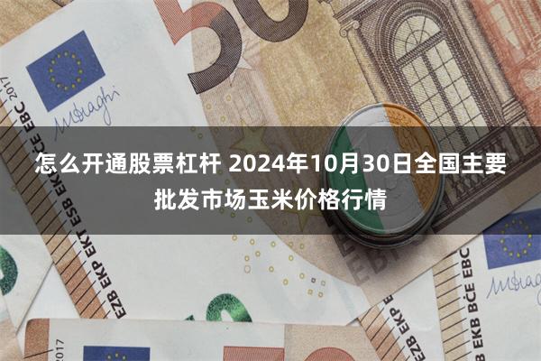 怎么开通股票杠杆 2024年10月30日全国主要批发市场玉米