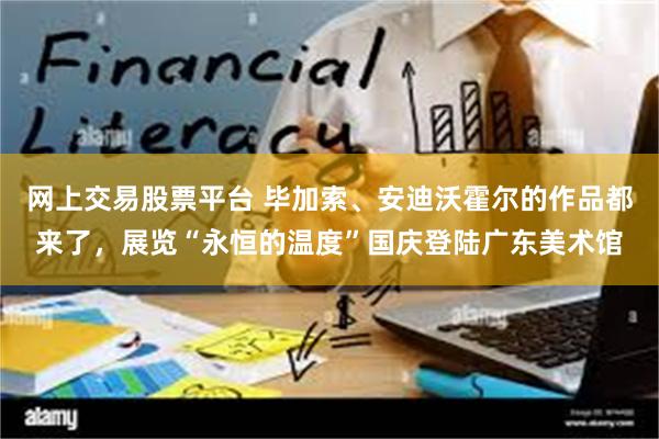 网上交易股票平台 毕加索、安迪沃霍尔的作品都来了，展览“永恒