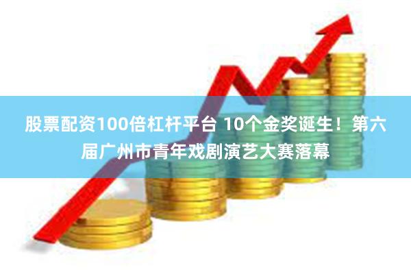 股票配资100倍杠杆平台 10个金奖诞生！第六届广州市青年戏