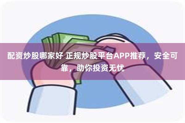 配资炒股哪家好 正规炒股平台APP推荐，安全可靠，助你投资无