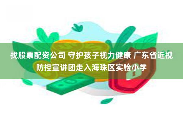 找股票配资公司 守护孩子视力健康 广东省近视防控宣讲团走入海珠区实验小学