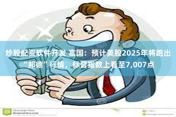 炒股配资软件开发 富国：预计美股2025年将跑出“邦德”行情，标普指数上看至7,007点