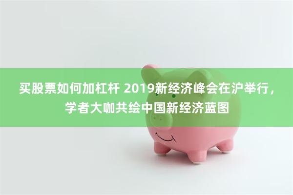 买股票如何加杠杆 2019新经济峰会在沪举行，学者大咖共绘中国新经济蓝图