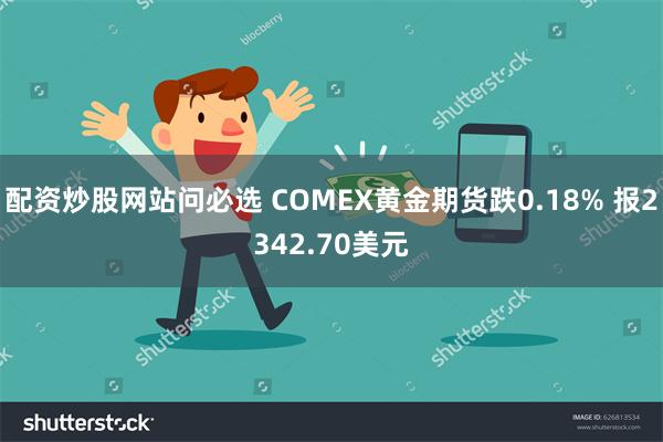 配资炒股网站问必选 COMEX黄金期货跌0.18% 报234