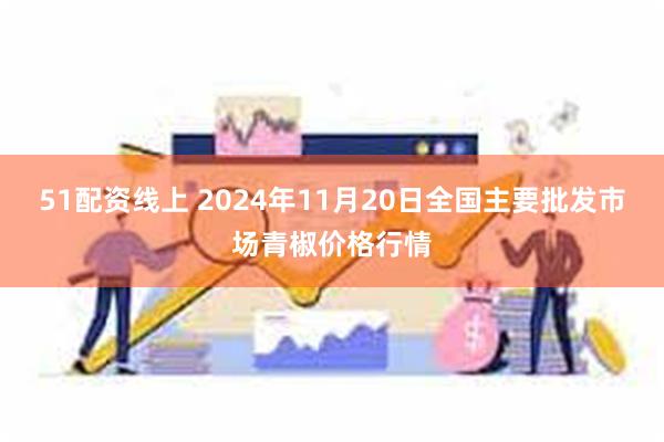 51配资线上 2024年11月20日全国主要批发市场青椒价格