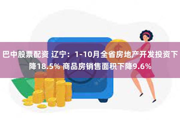 巴中股票配资 辽宁：1-10月全省房地产开发投资下降18.5