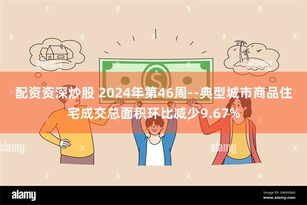 配资资深炒股 2024年第46周--典型城市商品住宅成交总面