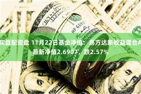 实盘配资盘 11月22日基金净值：易方达新收益混合A最新净值