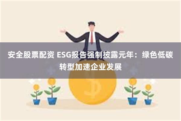 安全股票配资 ESG报告强制披露元年：绿色低碳转型加速企业发