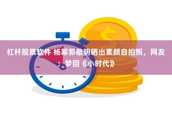 杠杆股票软件 杨幂郭敬明晒出素颜自拍照，网友：梦回《小时代》