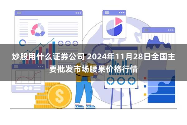 炒股用什么证券公司 2024年11月28日全国主要批发市场腰