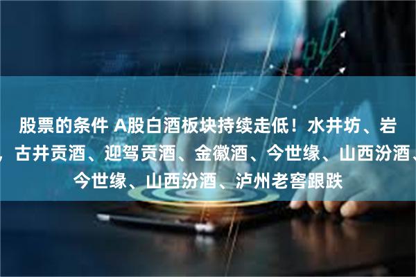 股票的条件 A股白酒板块持续走低！水井坊、岩石股份跌超2%，