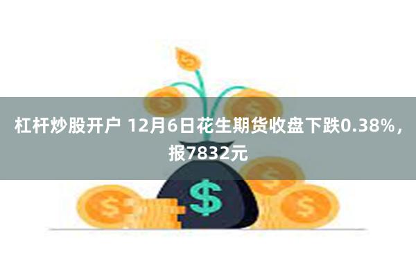 杠杆炒股开户 12月6日花生期货收盘下跌0.38%，报783