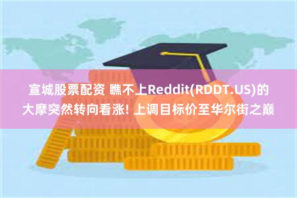 宣城股票配资 瞧不上Reddit(RDDT.US)的大摩突然