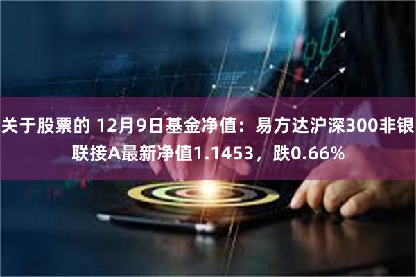 关于股票的 12月9日基金净值：易方达沪深300非银联接A最