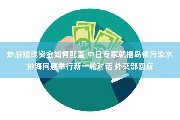 炒股短线资金如何配置 中日专家就福岛核污染水排海问题举行新一