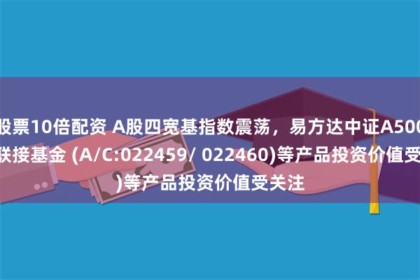 股票10倍配资 A股四宽基指数震荡，易方达中证A500ETF