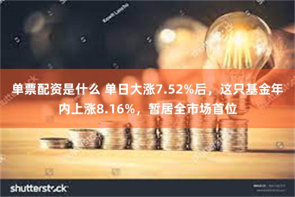 单票配资是什么 单日大涨7.52%后，这只基金年内上涨8.1