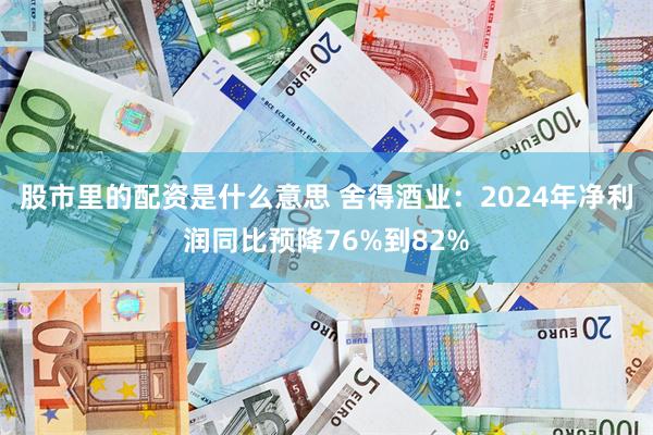 股市里的配资是什么意思 舍得酒业：2024年净利润同比预降7