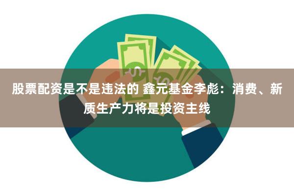 股票配资是不是违法的 鑫元基金李彪：消费、新质生产力将是投资