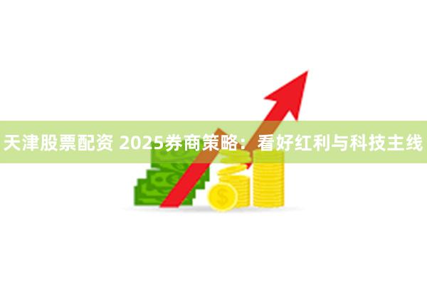 天津股票配资 2025券商策略：看好红利与科技主线