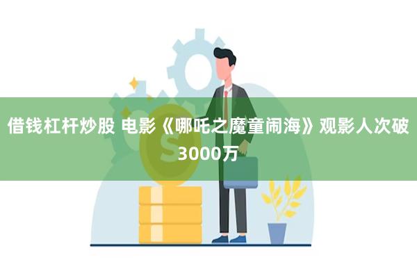 借钱杠杆炒股 电影《哪吒之魔童闹海》观影人次破3000万