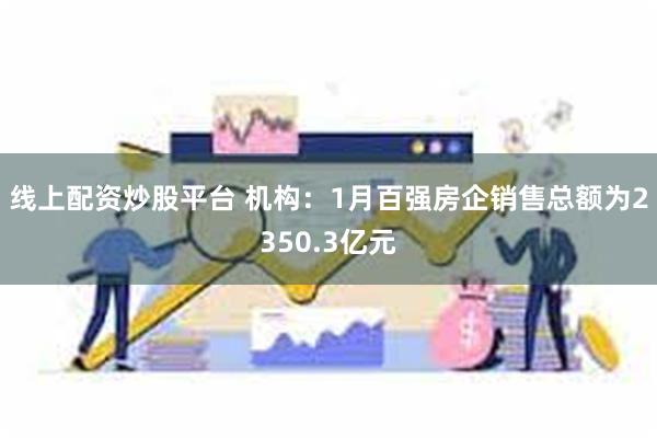 线上配资炒股平台 机构：1月百强房企销售总额为2350.3亿