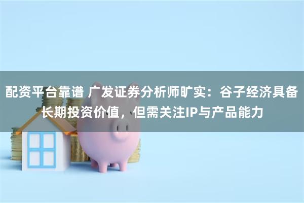 配资平台靠谱 广发证券分析师旷实：谷子经济具备长期投资价值，