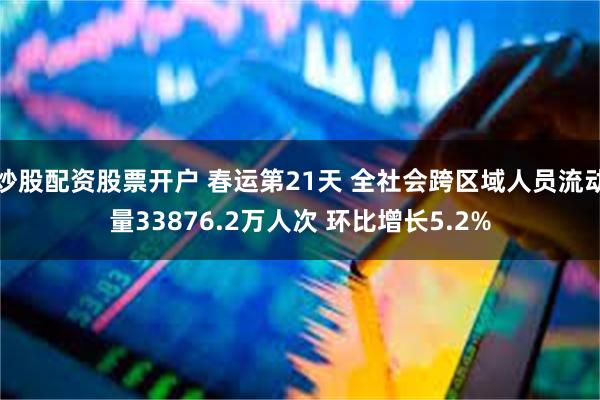 炒股配资股票开户 春运第21天 全社会跨区域人员流动量338