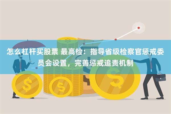 怎么杠杆买股票 最高检：指导省级检察官惩戒委员会设置，完善惩