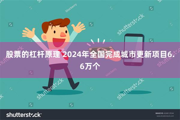 股票的杠杆原理 2024年全国完成城市更新项目6.6万个