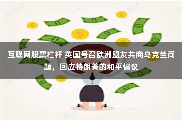 互联网股票杠杆 英国号召欧洲盟友共商乌克兰问题，回应特朗普的