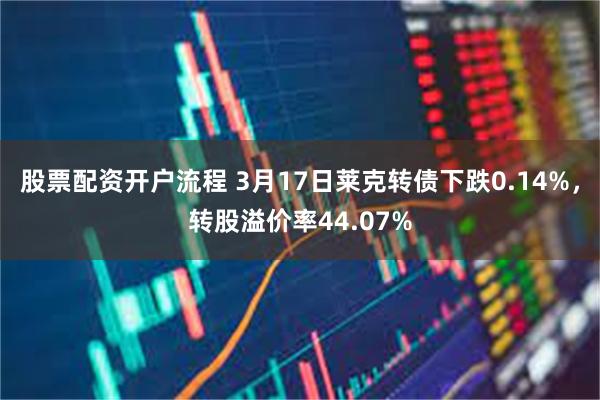 股票配资开户流程 3月17日莱克转债下跌0.14%，转股溢价