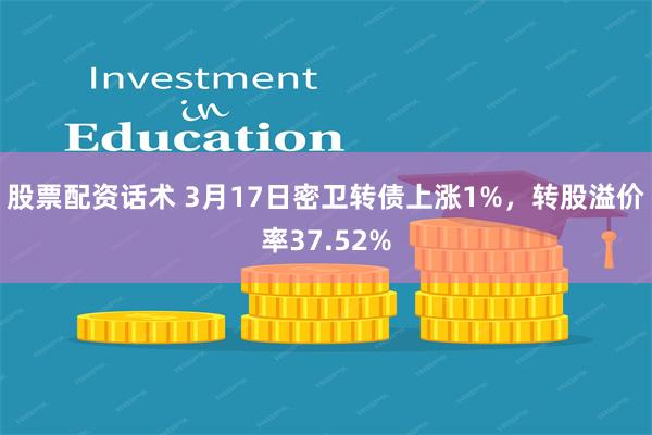 股票配资话术 3月17日密卫转债上涨1%，转股溢价率37.5