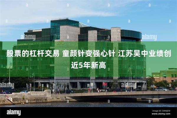 股票的杠杆交易 童颜针变强心针 江苏吴中业绩创近5年新高